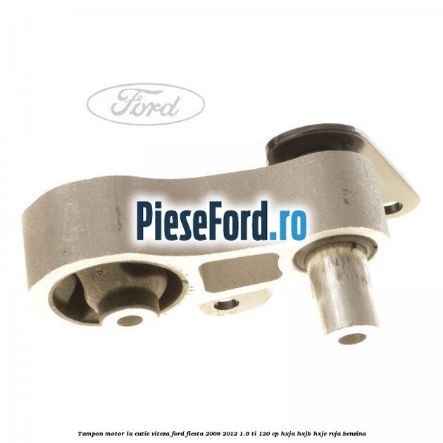 Tampon motor la cutie viteza Ford Fiesta 2008-2012 1.6 Ti 120 cp HXJA, HXJB, HXJE, RVJA benzina