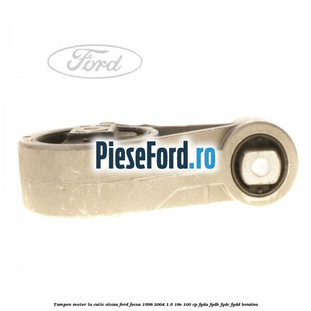 Tampon motor la cutie viteza Ford Focus 1998-2004 1.6 16V 100 cp FYDA, FYDB, FYDC, FYDD benzina