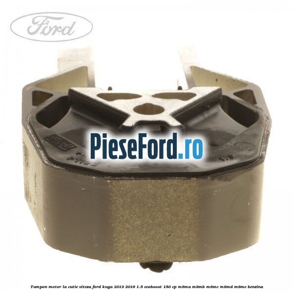 Tampon motor, la cutie viteza Ford Kuga 2013-2016 1.5 EcoBoost 150 cp Tampon motor, la cutie viteza Ford Kuga 2013-2016 1.5 EcoBoost 150 cp M8MA, M8MB, M8MC, M8MD, M8ME benzina