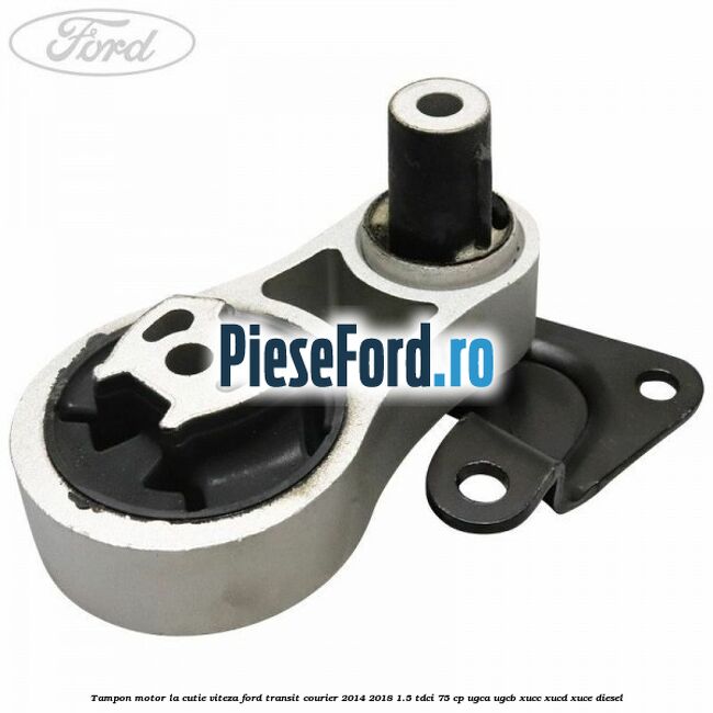 Tampon motor la cutie viteza Ford Transit Courier 2014-2018 1.5 TDCi 75 cp Tampon motor la cutie viteza Ford Transit Courier 2014-2018 1.5 TDCi 75 cp UGCA, UGCB, XUCC, XUCD, XUCE diesel