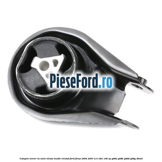 Tampon motor la cutie viteza model rotund Ford Focus 2004-2007 2.0 TDCi 136 cp G6DA, G6DB, G6DD, G6DG diesel