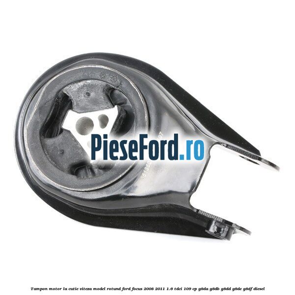 Tampon motor la cutie viteza model rotund Ford Focus 2008-2011 1.6 TDCi 109 cp G8DA, G8DB, G8DD, G8DE, G8DF diesel