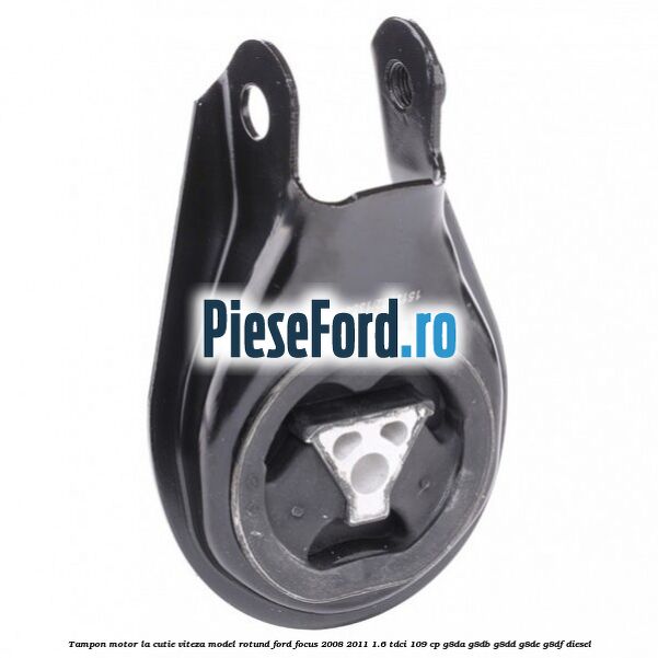 Tampon motor la cutie viteza model rotund Ford Focus 2008-2011 1.6 TDCi 109 cp G8DA, G8DB, G8DD, G8DE, G8DF diesel