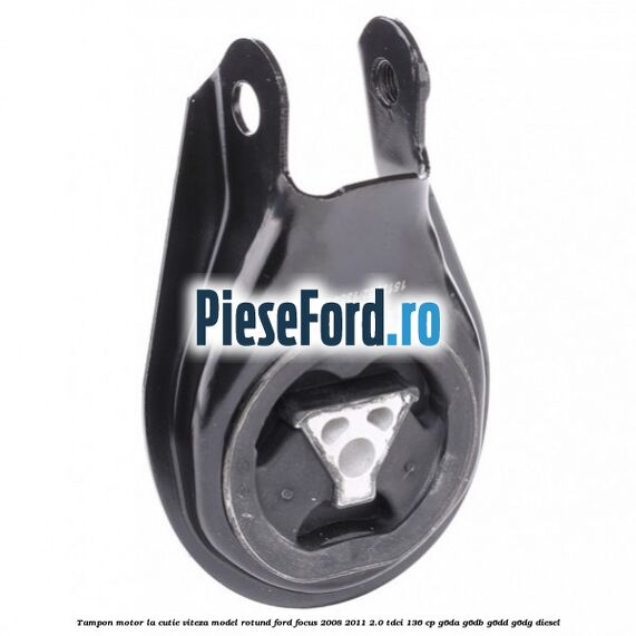 Tampon motor la cutie viteza model rotund Ford Focus 2008-2011 2.0 TDCi 136 cp G6DA, G6DB, G6DD, G6DG diesel
