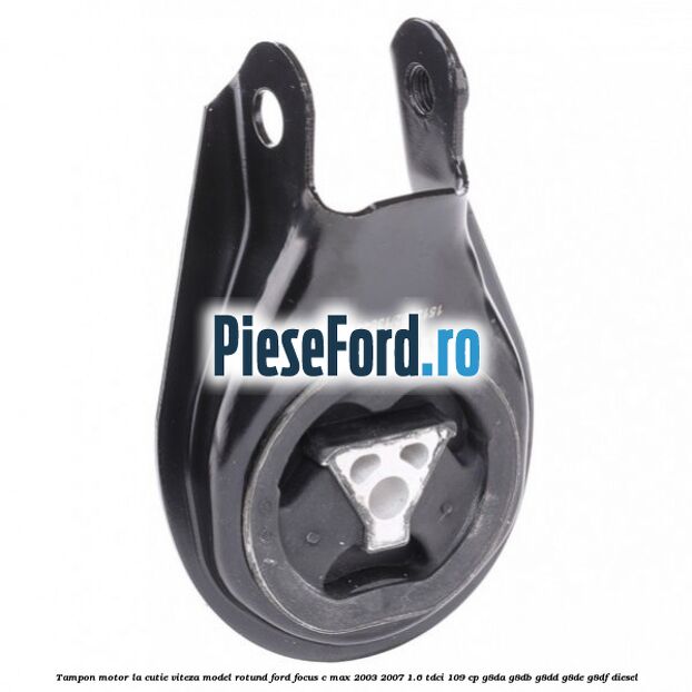 Tampon motor la cutie viteza model rotund Ford Focus C-Max 2003-2007 1.6 TDCi 109 cp G8DA, G8DB, G8DD, G8DE, G8DF diesel
