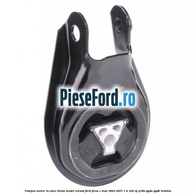 Tampon motor la cutie viteza model rotund Ford Focus C-Max 2003-2007 1.8 125 cp Q7DA, QQDA, QQDB benzina
