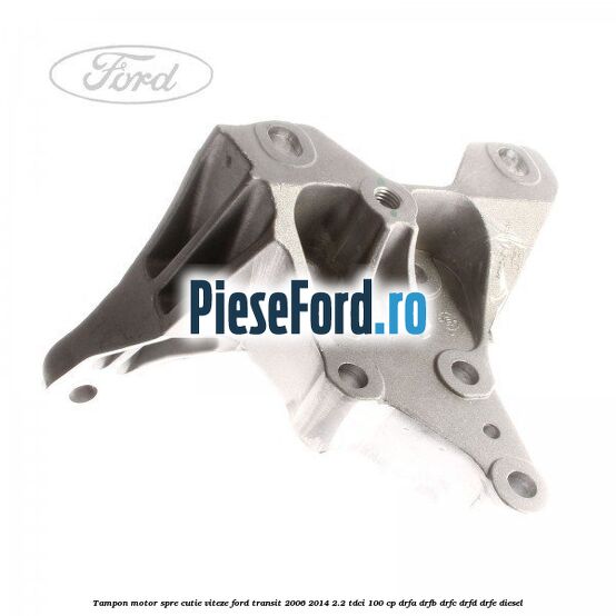 Tampon motor spre cutie viteze Ford Transit 2006-2014 2.2 TDCi 100 cp DRFA, DRFB, DRFC, DRFD, DRFE diesel