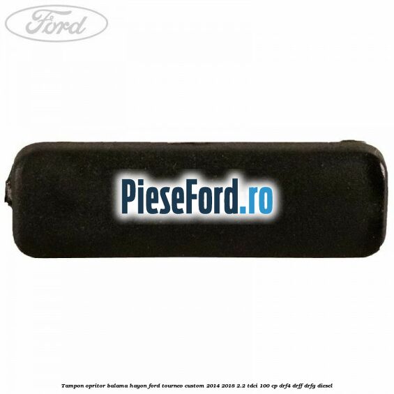 Tampon opritor balama hayon Ford Tourneo Custom 2014-2018 2.2 TDCi 100 cp DRF4, DRFF, DRFG diesel