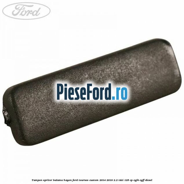 Tampon opritor balama hayon Ford Tourneo Custom 2014-2018 2.2 TDCi 125 cp CYF4, CYFF diesel