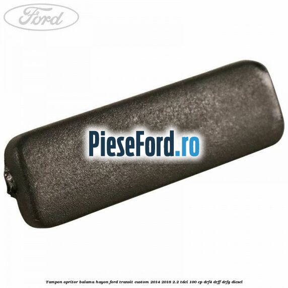 Tampon opritor balama hayon Ford Transit Custom 2014-2018 2.2 TDCi 100 cp DRF4, DRFF, DRFG diesel