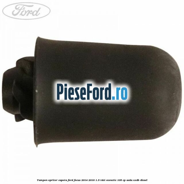 Tampon opritor capota Ford Focus 2014-2018 1.5 TDCi ECOnetic 105 cp AEDA, XXDB diesel