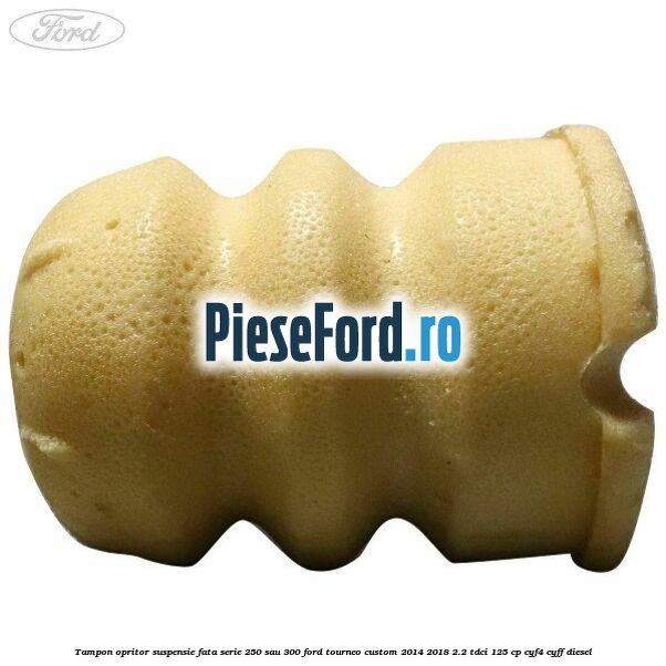 Tampon opritor suspensie fata serie 250 sau 300 Ford Tourneo Custom 2014-2018 2.2 TDCi 125 cp CYF4, CYFF diesel