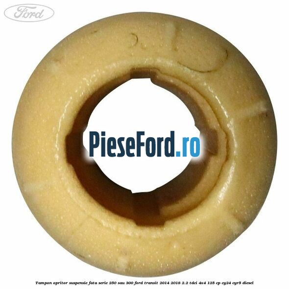 Tampon opritor suspensie fata serie 250 sau 300 Ford Transit 2014-2018 2.2 TDCi 4x4 125 cp Tampon opritor suspensie fata serie 250 sau 300 Ford Transit 2014-2018 2.2 TDCi 4x4 125 cp CY24, CYR5 diesel