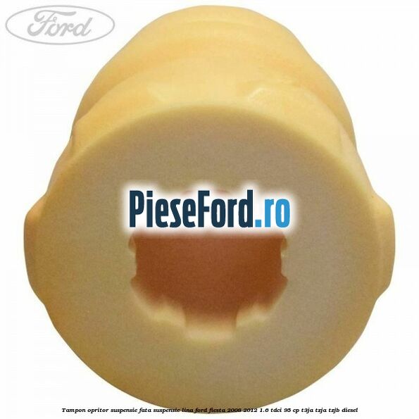 Tampon opritor suspensie fata suspensie lina Ford Fiesta 2008-2012 1.6 TDCi 95 cp Tampon opritor suspensie fata suspensie lina Ford Fiesta 2008-2012 1.6 TDCi 95 cp T3JA, TZJA, TZJB diesel