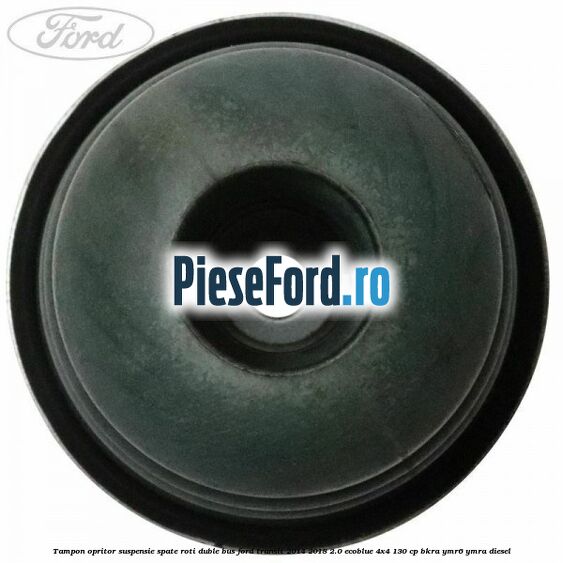 Tampon opritor suspensie spate roti duble BUS Ford Transit 2014-2018 2.0 EcoBlue 4x4 130 cp Tampon opritor suspensie spate roti duble BUS Ford Transit 2014-2018 2.0 EcoBlue 4x4 130 cp BKRA, YMR6, YMRA diesel