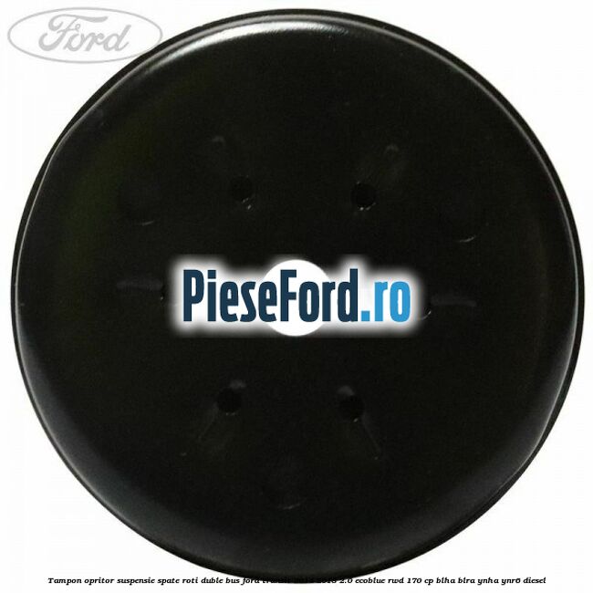 Tampon opritor suspensie spate roti duble BUS Ford Transit 2014-2018 2.0 EcoBlue RWD 170 cp Tampon opritor suspensie spate roti duble BUS Ford Transit 2014-2018 2.0 EcoBlue RWD 170 cp BLHA, BLRA, YNHA, YNR6 diesel