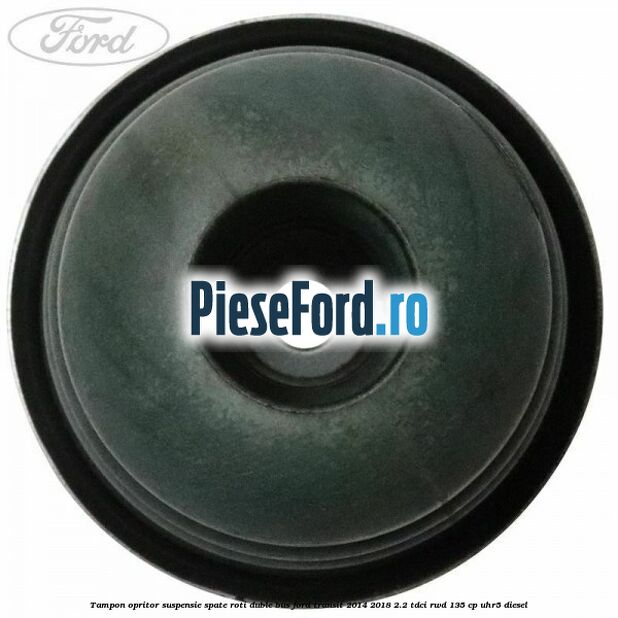 Tampon opritor suspensie spate roti duble BUS Ford Transit 2014-2018 2.2 TDCi RWD 135 cp Tampon opritor suspensie spate roti duble BUS Ford Transit 2014-2018 2.2 TDCi RWD 135 cp UHR5 diesel