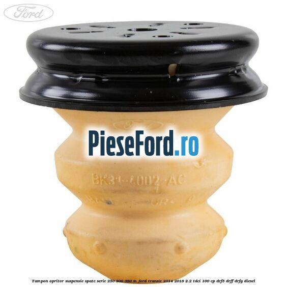 Tampon opritor suspensie spate serie 250 300 350 M Ford Transit 2014-2018 2.2 TDCi 100 cp DRF5, DRFF, DRFG diesel