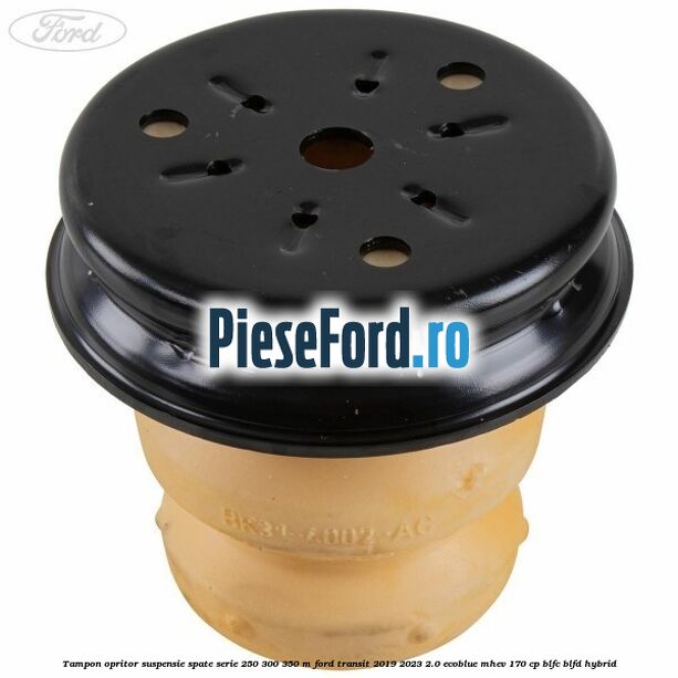 Tampon opritor suspensie spate serie 250 300 350 M Ford Transit 2019-2023 2.0 EcoBlue mHEV 170 cp Tampon opritor suspensie spate serie 250 300 350 M Ford Transit 2019-2023 2.0 EcoBlue mHEV 170 cp BLFC, BLFD Hybrid