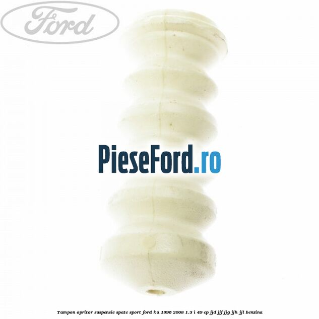 Tampon opritor suspensie spate sport Ford Ka 1996-2008 1.3 i 49 cp Tampon opritor suspensie spate sport Ford Ka 1996-2008 1.3 i 49 cp JJD, JJF, JJG, JJH, JJL benzina