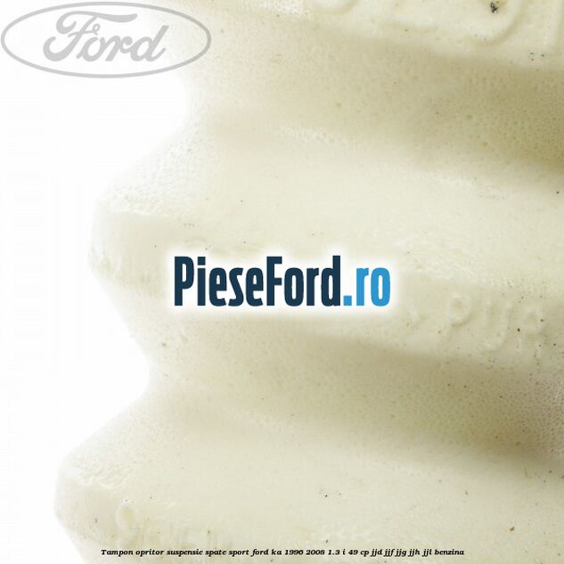 Tampon opritor suspensie spate sport Ford Ka 1996-2008 1.3 i 49 cp Tampon opritor suspensie spate sport Ford Ka 1996-2008 1.3 i 49 cp JJD, JJF, JJG, JJH, JJL benzina