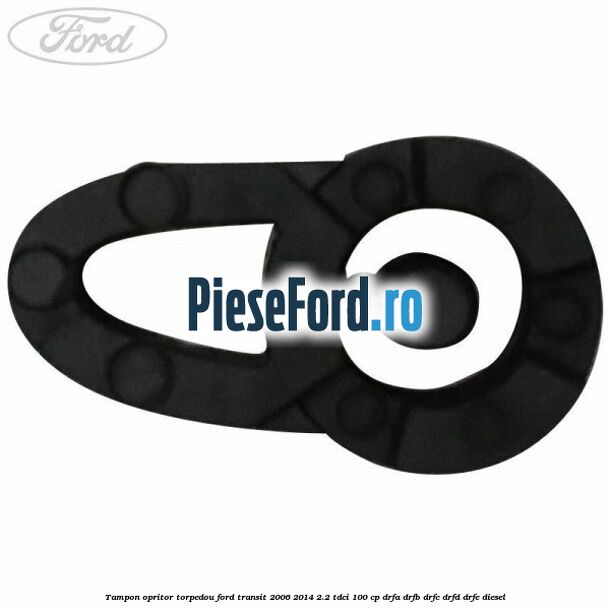 Tampon opritor torpedou Ford Transit 2006-2014 2.2 TDCi 100 cp DRFA, DRFB, DRFC, DRFD, DRFE diesel