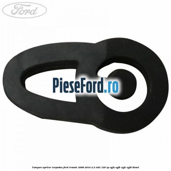 Tampon opritor torpedou Ford Transit 2006-2014 2.2 TDCi 125 cp CYFA, CYFB, CYFC, CYFD diesel