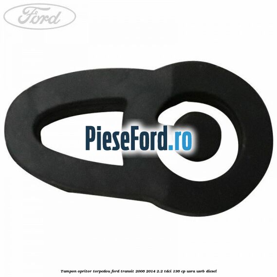 Tampon opritor torpedou Ford Transit 2006-2014 2.2 TDCi 136 cp Tampon opritor torpedou Ford Transit 2006-2014 2.2 TDCi 136 cp USRA, USRB diesel