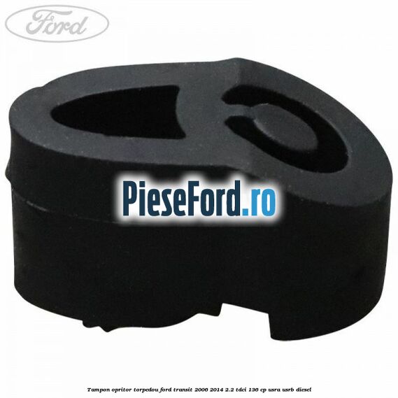 Tampon opritor torpedou Ford Transit 2006-2014 2.2 TDCi 136 cp Tampon opritor torpedou Ford Transit 2006-2014 2.2 TDCi 136 cp USRA, USRB diesel