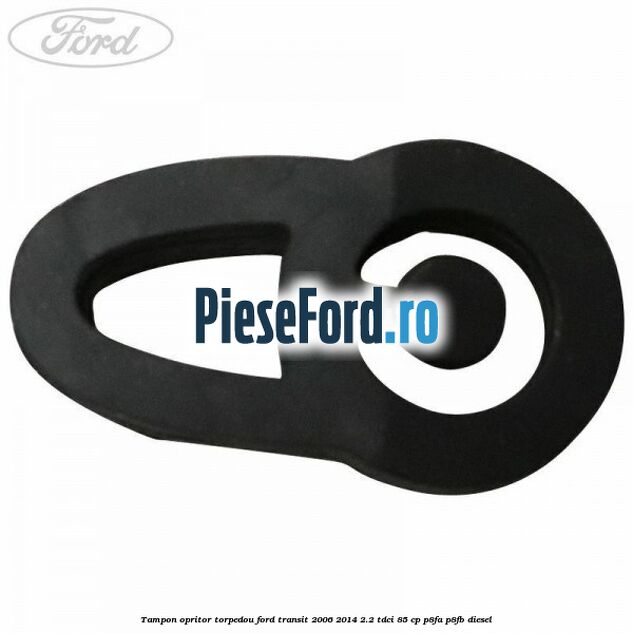 Tampon opritor torpedou Ford Transit 2006-2014 2.2 TDCi 85 cp Tampon opritor torpedou Ford Transit 2006-2014 2.2 TDCi 85 cp P8FA, P8FB diesel