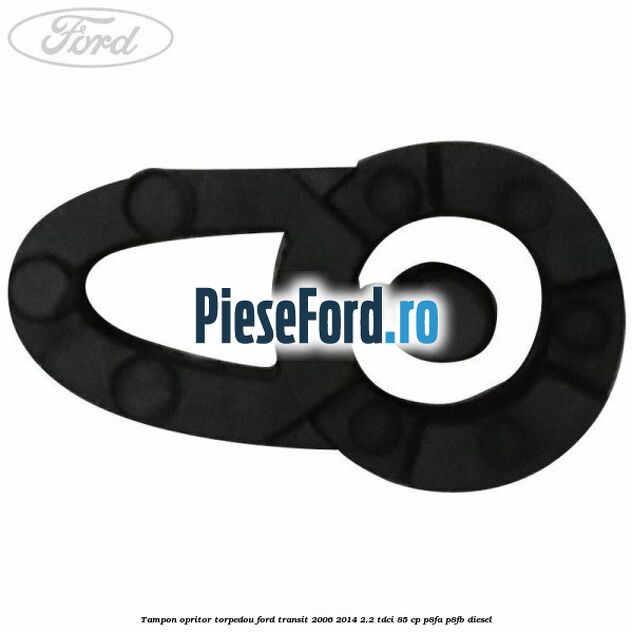 Tampon opritor torpedou Ford Transit 2006-2014 2.2 TDCi 85 cp Tampon opritor torpedou Ford Transit 2006-2014 2.2 TDCi 85 cp P8FA, P8FB diesel