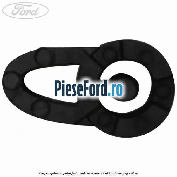Tampon opritor torpedou Ford Transit 2006-2014 2.2 TDCi RWD 125 cp Tampon opritor torpedou Ford Transit 2006-2014 2.2 TDCi RWD 125 cp CYRA diesel