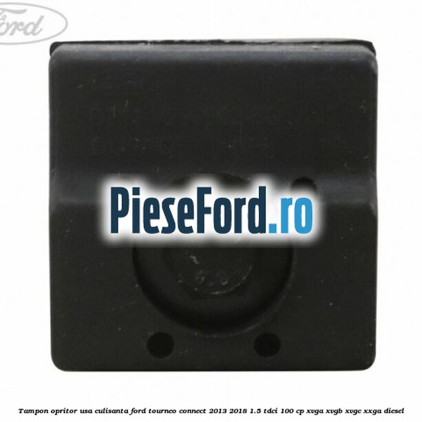Tampon opritor usa culisanta Ford Tourneo Connect 2013-2018 1.5 TDCi 100 cp Tampon opritor usa culisanta Ford Tourneo Connect 2013-2018 1.5 TDCi 100 cp XVGA, XVGB, XVGC, XXGA diesel
