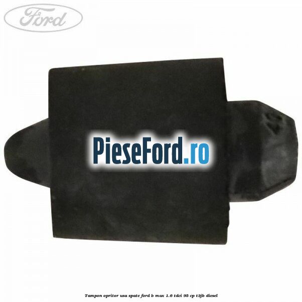 Tampon opritor usa spate Ford B-Max 1.6 TDCi 95 cp Tampon opritor usa spate Ford B-Max 1.6 TDCi 95 cp T3JB diesel