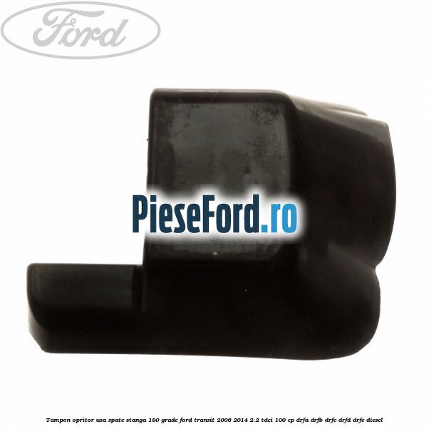 Tampon opritor usa spate stanga 180 grade Ford Transit 2006-2014 2.2 TDCi 100 cp DRFA, DRFB, DRFC, DRFD, DRFE diesel