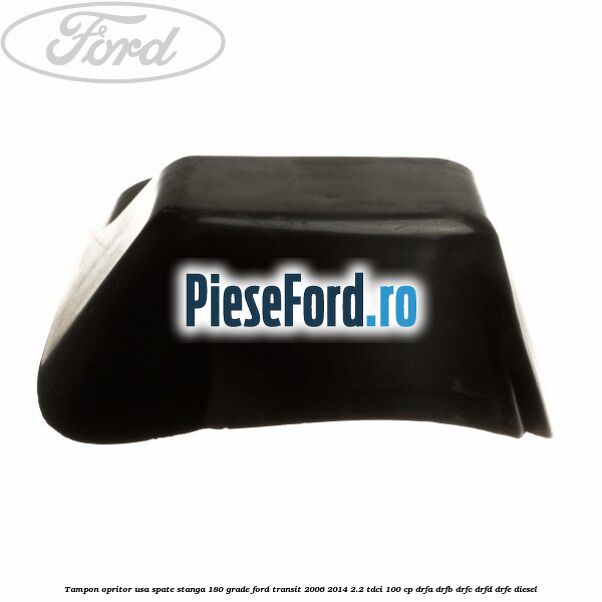 Tampon opritor usa spate stanga 180 grade Ford Transit 2006-2014 2.2 TDCi 100 cp DRFA, DRFB, DRFC, DRFD, DRFE diesel