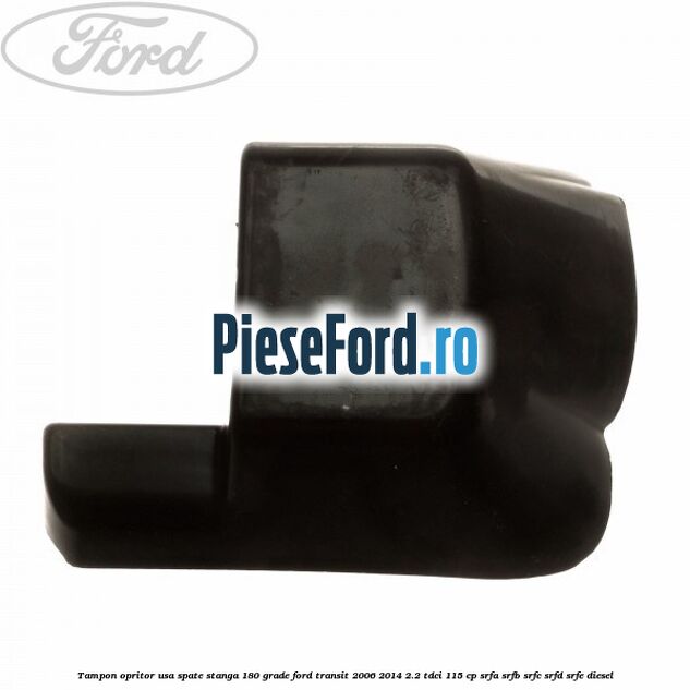 Tampon opritor usa spate stanga 180 grade Ford Transit 2006-2014 2.2 TDCi 115 cp SRFA, SRFB, SRFC, SRFD, SRFE diesel