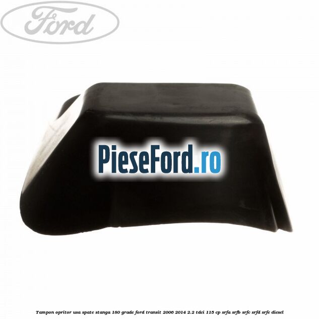 Tampon opritor usa spate stanga 180 grade Ford Transit 2006-2014 2.2 TDCi 115 cp SRFA, SRFB, SRFC, SRFD, SRFE diesel