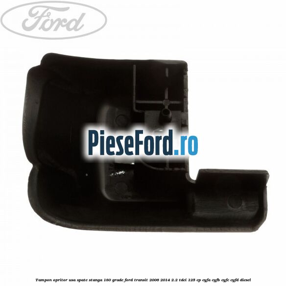 Tampon opritor usa spate stanga 180 grade Ford Transit 2006-2014 2.2 TDCi 125 cp CYFA, CYFB, CYFC, CYFD diesel