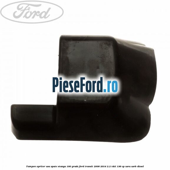 Tampon opritor usa spate stanga 180 grade Ford Transit 2006-2014 2.2 TDCi 136 cp USRA, USRB diesel