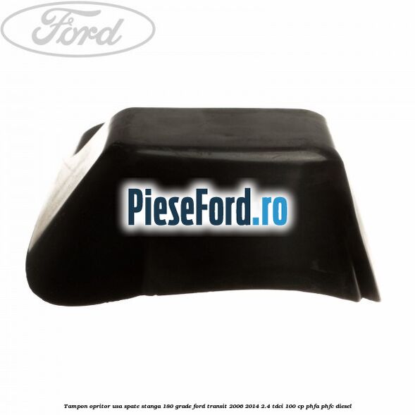 Tampon opritor usa spate stanga 180 grade Ford Transit 2006-2014 2.4 TDCi 100 cp PHFA, PHFC diesel