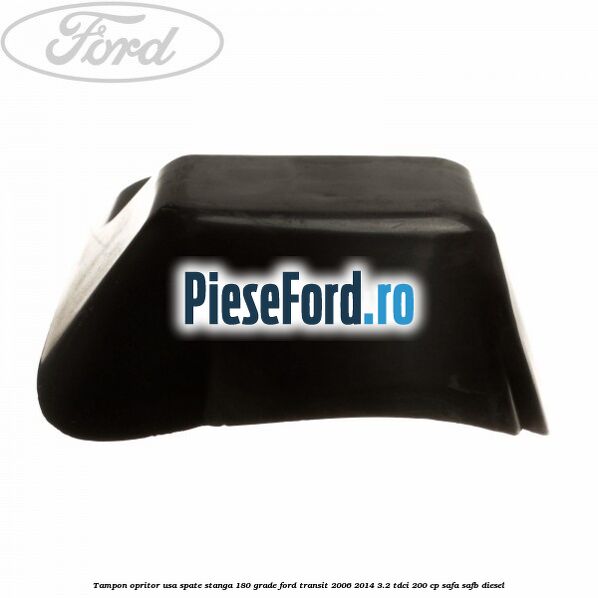 Tampon opritor usa spate stanga 180 grade Ford Transit 2006-2014 3.2 TDCi 200 cp SAFA, SAFB diesel