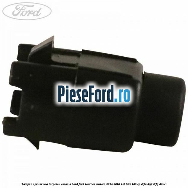 Tampon opritor usa torpedou consola bord Ford Tourneo Custom 2014-2018 2.2 TDCi 100 cp Tampon opritor usa torpedou consola bord Ford Tourneo Custom 2014-2018 2.2 TDCi 100 cp DRF4, DRFF, DRFG diesel