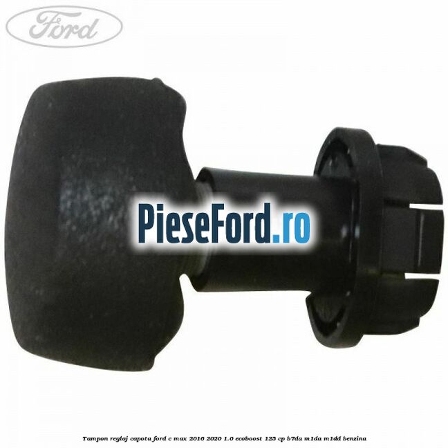 Tampon reglaj capota Ford C-Max 2016-2020 1.0 EcoBoost 125 cp B7DA, M1DA, M1DD benzina