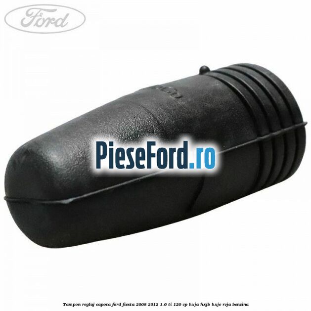 Tampon reglaj capota Ford Fiesta 2008-2012 1.6 Ti 120 cp HXJA, HXJB, HXJE, RVJA benzina