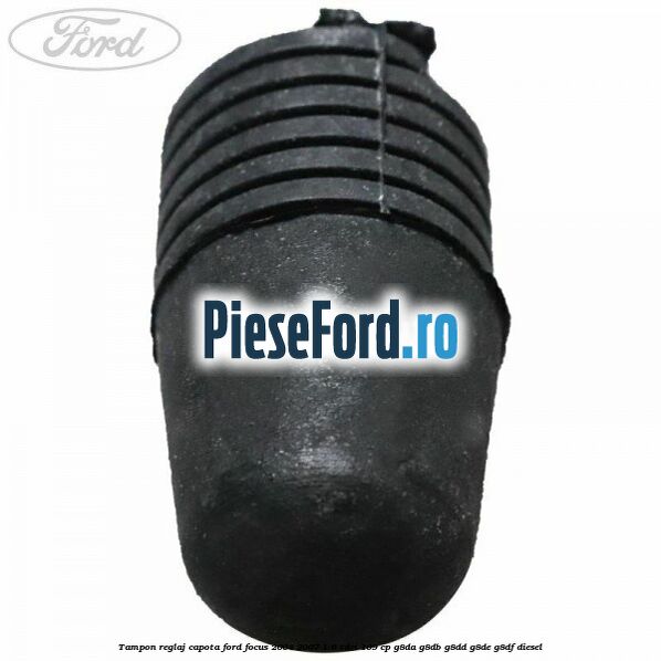 Tampon reglaj capota Ford Focus 2004-2007 1.6 TDCi 109 cp G8DA, G8DB, G8DD, G8DE, G8DF diesel