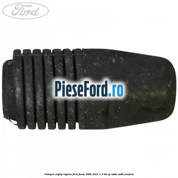Tampon reglaj capota Ford Focus 2008-2011 1.4 80 cp ASDA, ASDB benzina