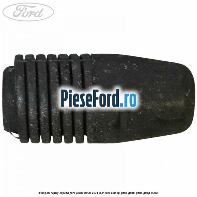 Tampon reglaj capota Ford Focus 2008-2011 2.0 TDCi 136 cp Tampon reglaj capota Ford Focus 2008-2011 2.0 TDCi 136 cp G6DA, G6DB, G6DD, G6DG diesel