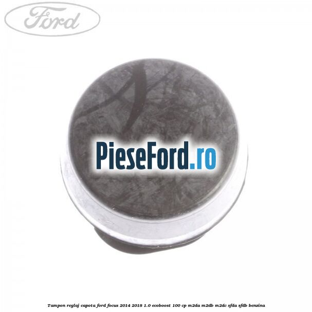 Tampon reglaj capota Ford Focus 2014-2018 1.0 EcoBoost 100 cp Tampon reglaj capota Ford Focus 2014-2018 1.0 EcoBoost 100 cp M2DA, M2DB, M2DC, SFDA, SFDB benzina
