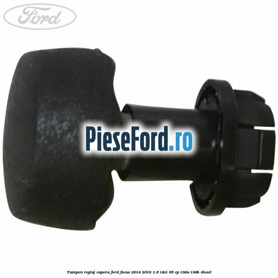 Tampon reglaj capota Ford Focus 2014-2018 1.6 TDCi 95 cp T3DA, T3DB diesel